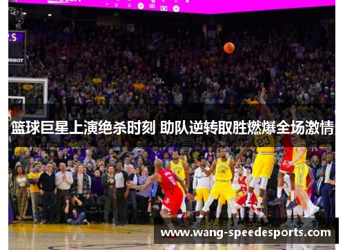 篮球巨星上演绝杀时刻 助队逆转取胜燃爆全场激情