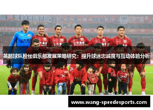 英超球队粉丝俱乐部发展策略研究：提升球迷忠诚度与互动体验分析