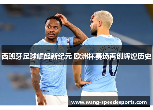 西班牙足球崛起新纪元 欧洲杯赛场再创辉煌历史