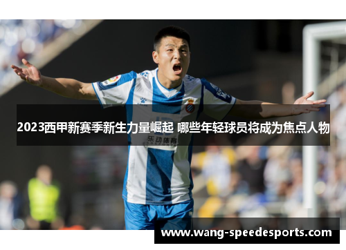 2023西甲新赛季新生力量崛起 哪些年轻球员将成为焦点人物
