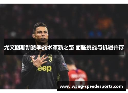 尤文图斯新赛季战术革新之路 面临挑战与机遇并存