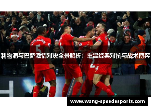 利物浦与巴萨激情对决全景解析：重温经典对抗与战术博弈