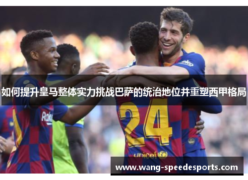 如何提升皇马整体实力挑战巴萨的统治地位并重塑西甲格局