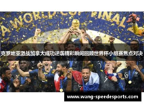 克罗地亚激战加拿大成功逆袭精彩瞬间回顾世界杯小组赛焦点对决