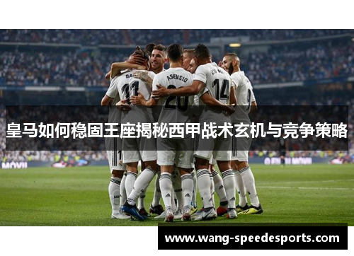 皇马如何稳固王座揭秘西甲战术玄机与竞争策略