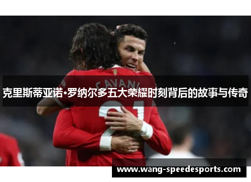 克里斯蒂亚诺·罗纳尔多五大荣耀时刻背后的故事与传奇