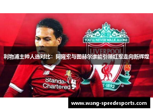 利物浦主帅人选对比：阿隆索与图赫尔谁能引领红军走向新辉煌