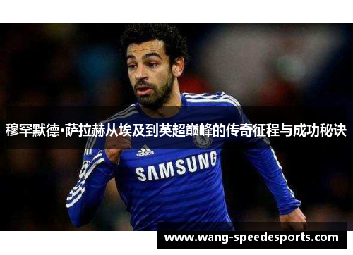 穆罕默德·萨拉赫从埃及到英超巅峰的传奇征程与成功秘诀