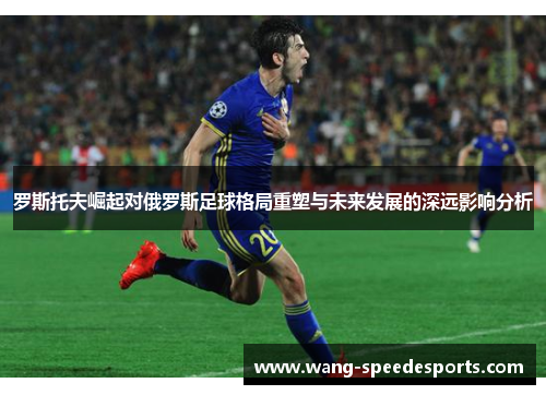 罗斯托夫崛起对俄罗斯足球格局重塑与未来发展的深远影响分析