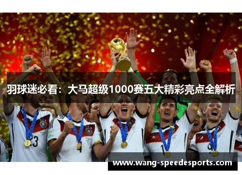 羽球迷必看：大马超级1000赛五大精彩亮点全解析