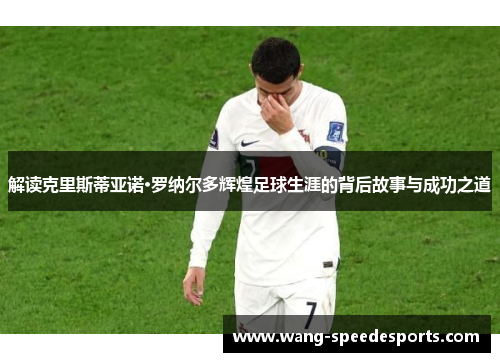 解读克里斯蒂亚诺·罗纳尔多辉煌足球生涯的背后故事与成功之道