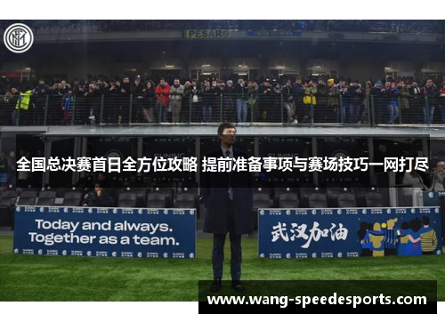 全国总决赛首日全方位攻略 提前准备事项与赛场技巧一网打尽
