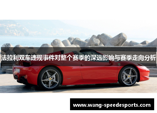 法拉利双车违规事件对整个赛季的深远影响与赛季走向分析