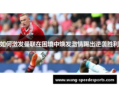 如何激发曼联在困境中焕发激情踢出逆袭胜利