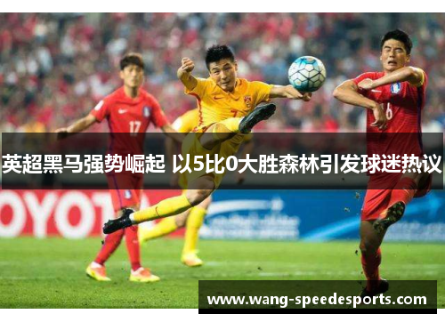 英超黑马强势崛起 以5比0大胜森林引发球迷热议