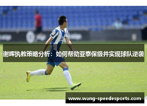 谢晖执教策略分析：如何帮助亚泰保级并实现球队逆袭