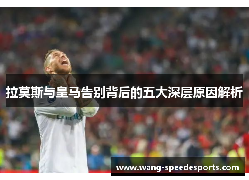 拉莫斯与皇马告别背后的五大深层原因解析