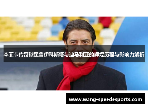 本菲卡传奇球星鲁伊科斯塔与迪马利亚的辉煌历程与影响力解析