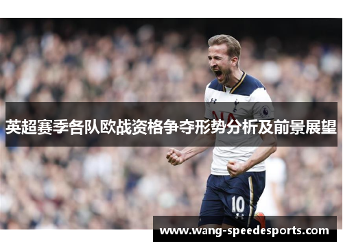 英超赛季各队欧战资格争夺形势分析及前景展望