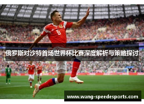 俄罗斯对沙特首场世界杯比赛深度解析与策略探讨
