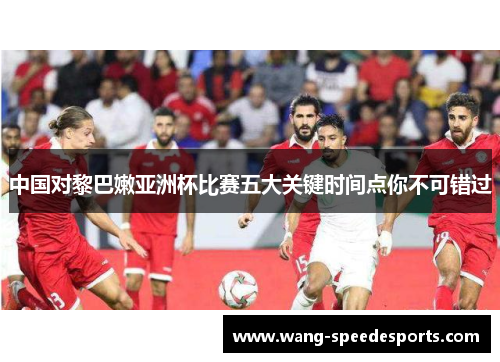 中国对黎巴嫩亚洲杯比赛五大关键时间点你不可错过
