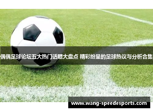 偶偶足球论坛五大热门话题大盘点 精彩纷呈的足球热议与分析合集
