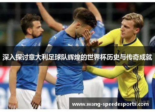 深入探讨意大利足球队辉煌的世界杯历史与传奇成就