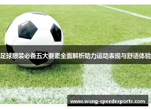足球服装必备五大要素全面解析助力运动表现与舒适体验