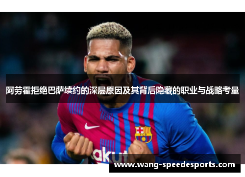 阿劳霍拒绝巴萨续约的深层原因及其背后隐藏的职业与战略考量