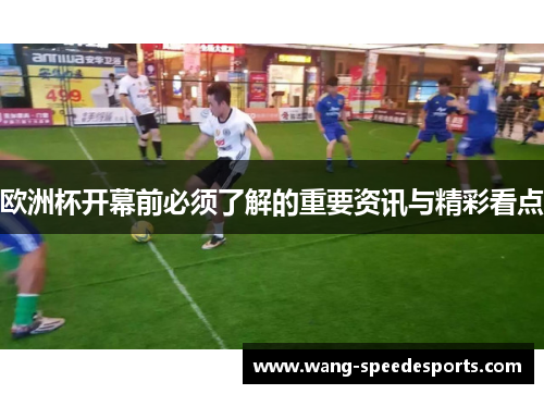 欧洲杯开幕前必须了解的重要资讯与精彩看点