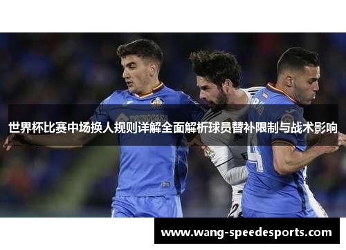 世界杯比赛中场换人规则详解全面解析球员替补限制与战术影响