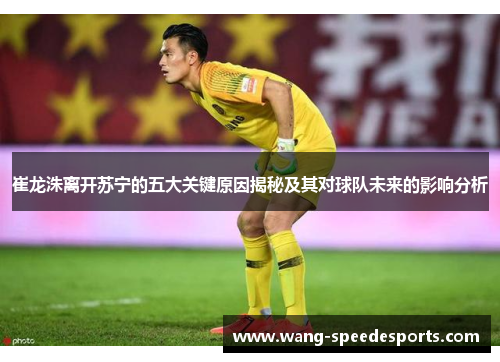 崔龙洙离开苏宁的五大关键原因揭秘及其对球队未来的影响分析
