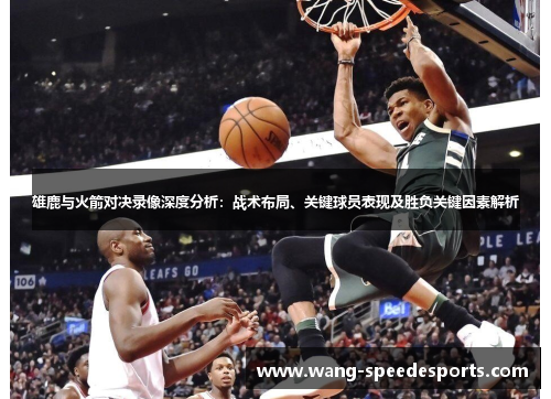 雄鹿与火箭对决录像深度分析：战术布局、关键球员表现及胜负关键因素解析