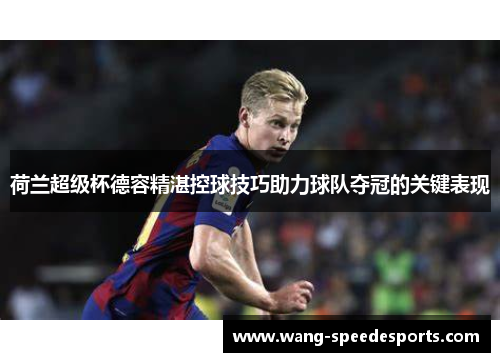 荷兰超级杯德容精湛控球技巧助力球队夺冠的关键表现