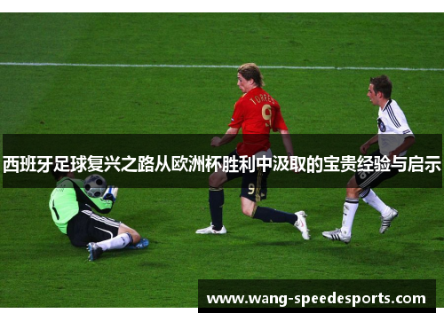 西班牙足球复兴之路从欧洲杯胜利中汲取的宝贵经验与启示