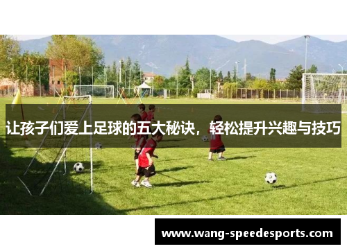 让孩子们爱上足球的五大秘诀,轻松提升兴趣与技巧 让孩子们爱上足球的五大秘诀,轻松提升兴趣与技巧