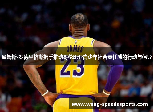 詹姆斯·罗德里格斯携手推动哥伦比亚青少年社会责任感的行动与倡导 詹姆斯·罗德里格斯携手推动哥伦比亚青少年社会责任感的行动与倡导