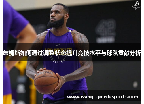 詹姆斯如何通过调整状态提升竞技水平与球队贡献分析 詹姆斯如何通过调整状态提升竞技水平与球队贡献分析