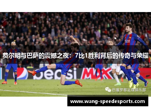 费尔明与巴萨的震撼之夜:7比1胜利背后的传奇与荣耀 费尔明与巴萨的震撼之夜:7比1胜利背后的传奇与荣耀