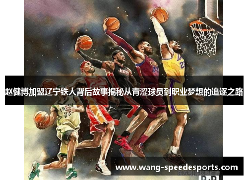 赵健博加盟辽宁铁人背后故事揭秘从青涩球员到职业梦想的追逐之路 赵健博加盟辽宁铁人背后故事揭秘从青涩球员到职业梦想的追逐之路