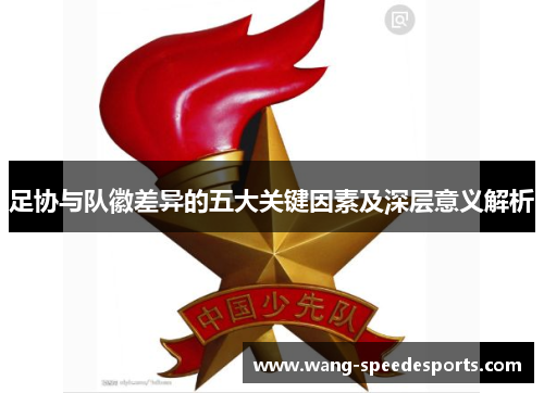 足协与队徽差异的五大关键因素及深层意义解析 足协与队徽差异的五大关键因素及深层意义解析