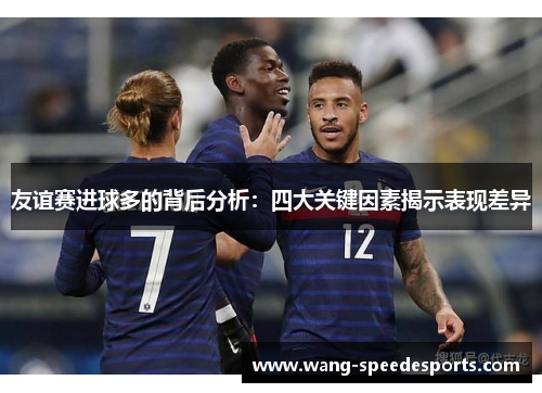 友谊赛进球多的背后分析:四大关键因素揭示表现差异 友谊赛进球多的背后分析:四大关键因素揭示表现差异