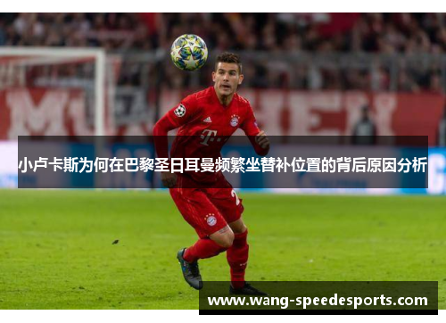 小卢卡斯为何在巴黎圣日耳曼频繁坐替补位置的背后原因分析