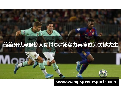 葡萄牙队展现惊人韧性C罗凭实力再度成为关键先生