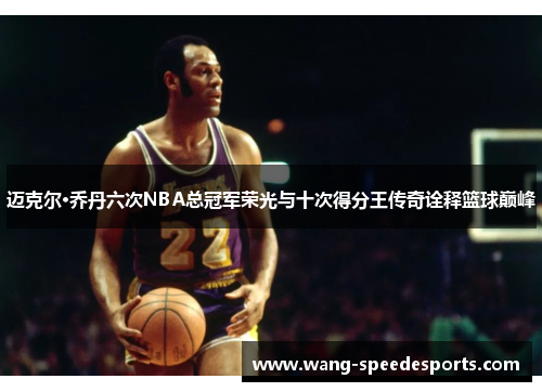 迈克尔·乔丹六次NBA总冠军荣光与十次得分王传奇诠释篮球巅峰
