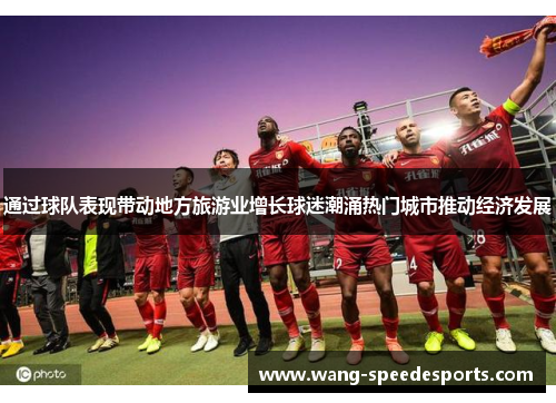 通过球队表现带动地方旅游业增长球迷潮涌热门城市推动经济发展 通过球队表现带动地方旅游业增长球迷潮涌热门城市推动经济发展