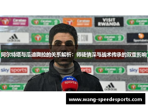 阿尔特塔与瓜迪奥拉的关系解析:师徒情深与战术传承的双重影响 阿尔特塔与瓜迪奥拉的关系解析:师徒情深与战术传承的双重影响