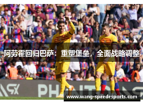 阿劳霍回归巴萨:重塑堡垒,全面战略调整 阿劳霍回归巴萨:重塑堡垒,全面战略调整