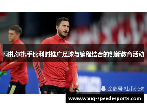 阿扎尔携手比利时推广足球与编程结合的创新教育活动