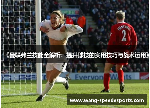 《曼联弗兰技能全解析:提升球技的实用技巧与战术运用》 《曼联弗兰技能全解析:提升球技的实用技巧与战术运用》